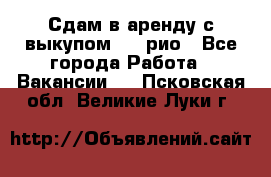 Сдам в аренду с выкупом kia рио - Все города Работа » Вакансии   . Псковская обл.,Великие Луки г.